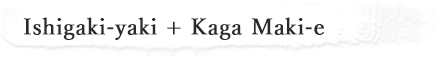 Ishigaki-yaki + Kaga Maki-e